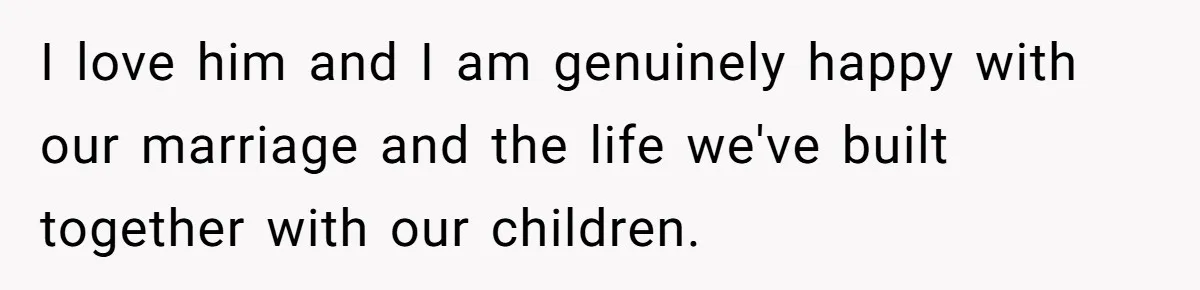Bride Confesses She Hated Her Wedding, Husband Now Giving Her The Silent Treatment I love him and I am genuinely happy with our marriage and the life we've built together with our children.