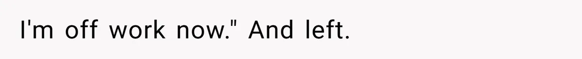 I'm off work now." And left.
