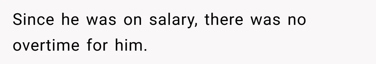 Since he was on salary, there was no overtime for him.