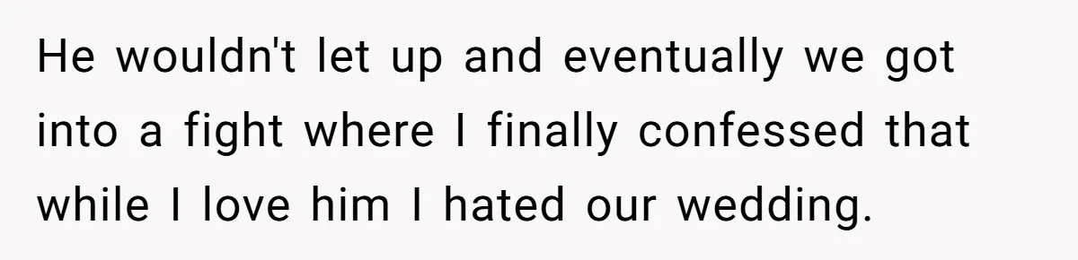 Bride Confesses She Hated Her Wedding, Husband Now Giving Her The Silent Treatment He wouldn't let up and eventually we got into a fight where I finally confessed that while I love him I hated our wedding.