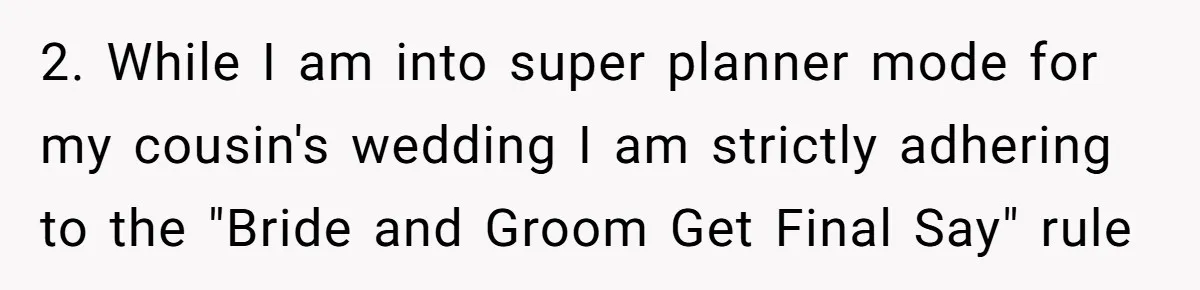 Bride Confesses She Hated Her Wedding, Husband Now Giving Her The Silent Treatment 2. While I am into super planner mode for my cousin's wedding I am strictly adhering to the "Bride and Groom Get Final Say" rule