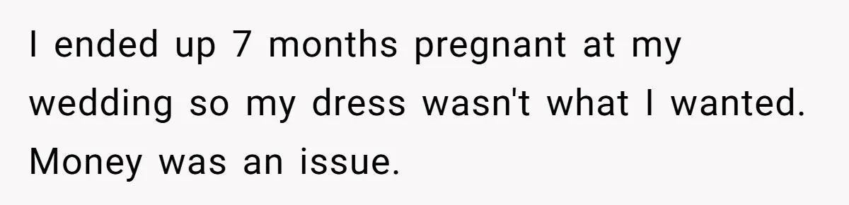 Bride Confesses She Hated Her Wedding, Husband Now Giving Her The Silent Treatment I ended up 7 months pregnant at my wedding so my dress wasn't what I wanted. Money was an issue.