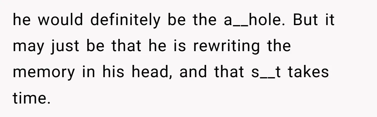Bride Confesses She Hated Her Wedding, Husband Now Giving Her The Silent Treatment he would definitely be the a__hole. But it may just be that he is rewriting the memory in his head, and that s__t takes time.