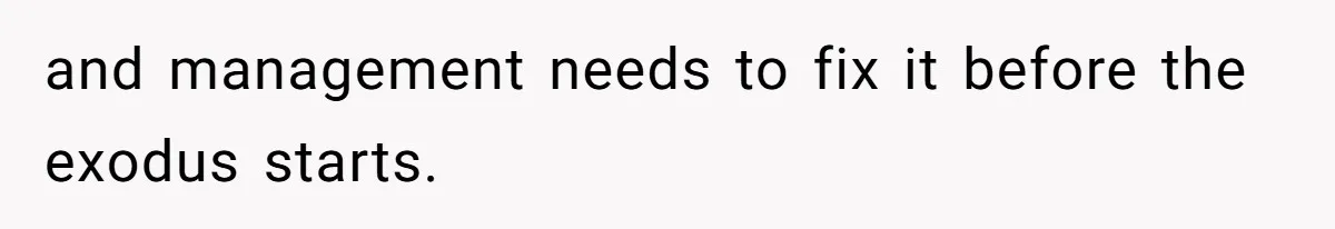 and management needs to fix it before the exodus starts.