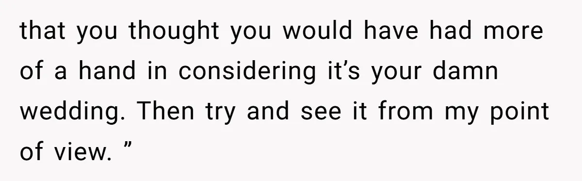 Bride Confesses She Hated Her Wedding, Husband Now Giving Her The Silent Treatment that you thought you would have had more of a hand in considering it’s your damn wedding. Then try and see it from my point of view. ”