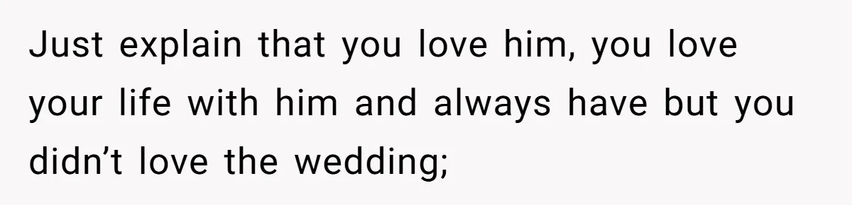 Bride Confesses She Hated Her Wedding, Husband Now Giving Her The Silent Treatment Just explain that you love him, you love your life with him and always have but you didn’t love the wedding;