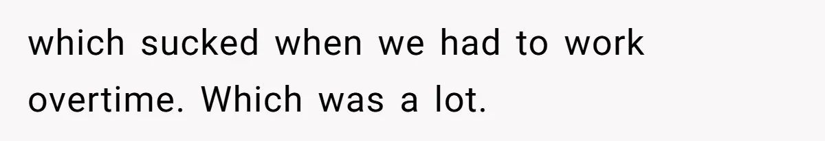 which sucked when we had to work overtime. Which was a lot.