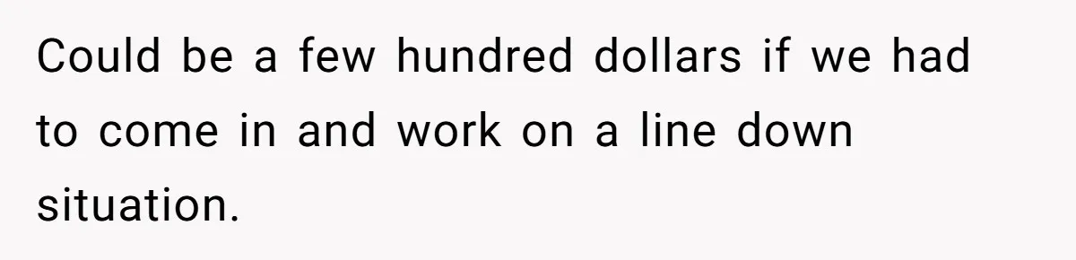 Could be a few hundred dollars if we had to come in and work on a line down situation.