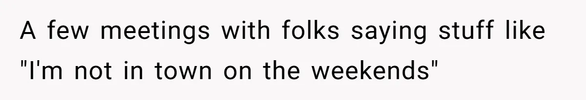A few meetings with folks saying stuff like "I'm not in town on the weekends"