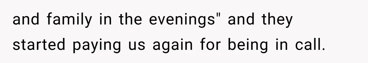 and family in the evenings" and they started paying us again for being in call.