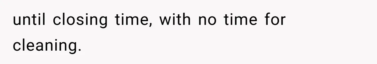 until closing time, with no time for cleaning.