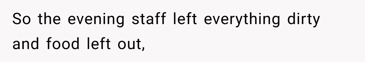 So the evening staff left everything dirty and food left out,
