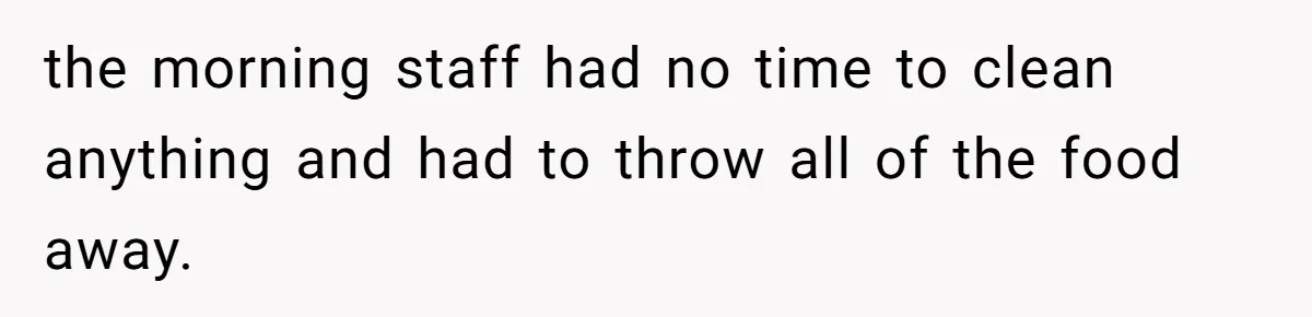 the morning staff had no time to clean anything and had to throw all of the food away.