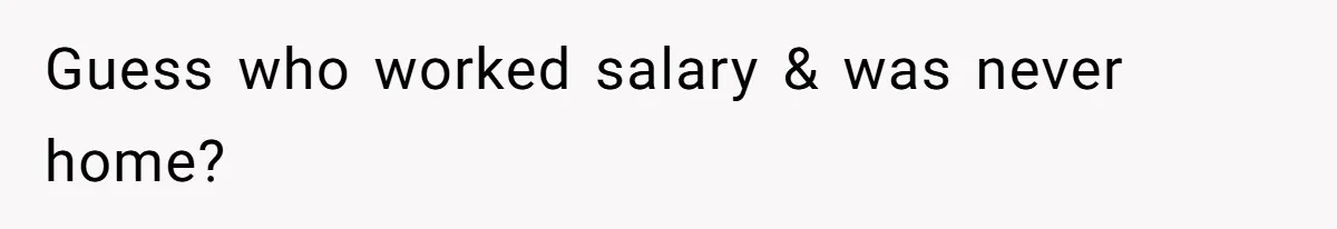 Guess who worked salary & was never home?