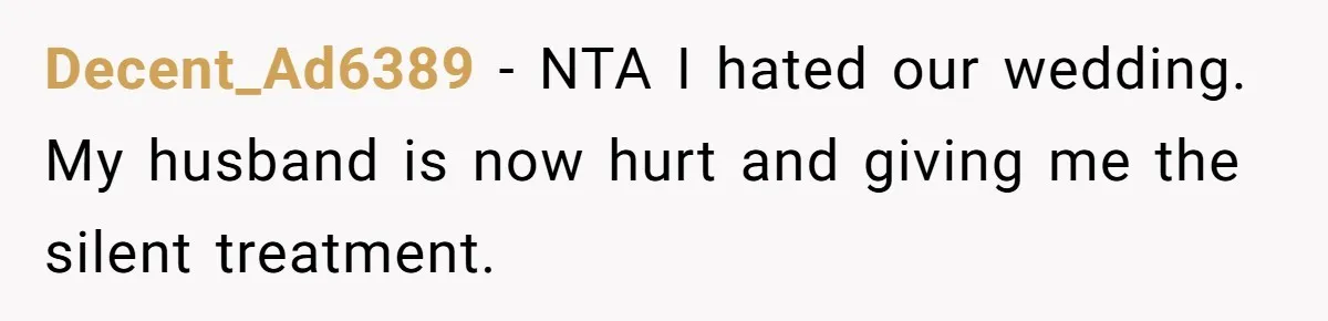 Bride Confesses She Hated Her Wedding, Husband Now Giving Her The Silent Treatment Decent_Ad6389 − NTA I hated our wedding. My husband is now hurt and giving me the silent treatment.