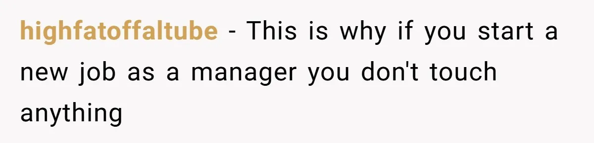 highfatoffaltube − This is why if you start a new job as a manager you don't touch anything