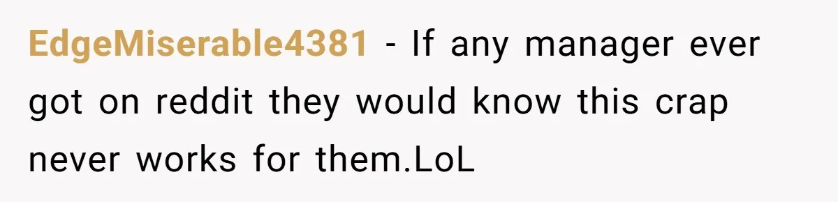 EdgeMiserable4381 − If any manager ever got on reddit they would know this crap never works for them.LoL