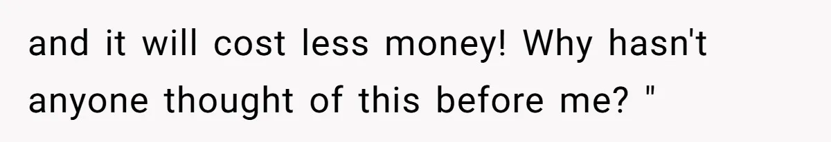 and it will cost less money! Why hasn't anyone thought of this before me? "