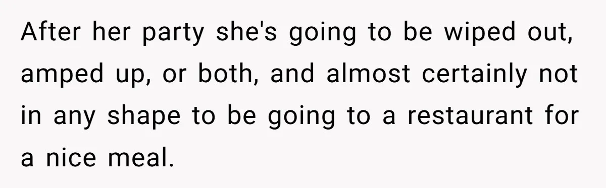 After her party she's going to be wiped out, amped up, or both, and almost certainly not in any shape to be going to a restaurant for a nice meal.