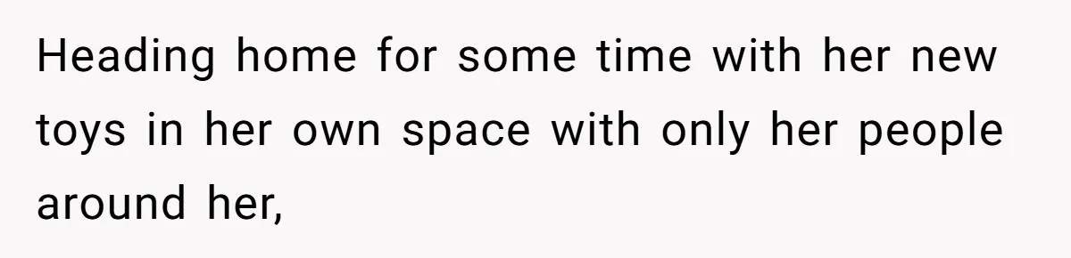 Heading home for some time with her new toys in her own space with only her people around her,