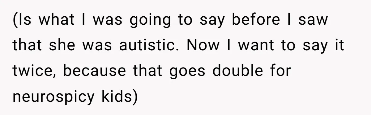 (Is what I was going to say before I saw that she was autistic. Now I want to say it twice, because that goes double for neurospicy kids)