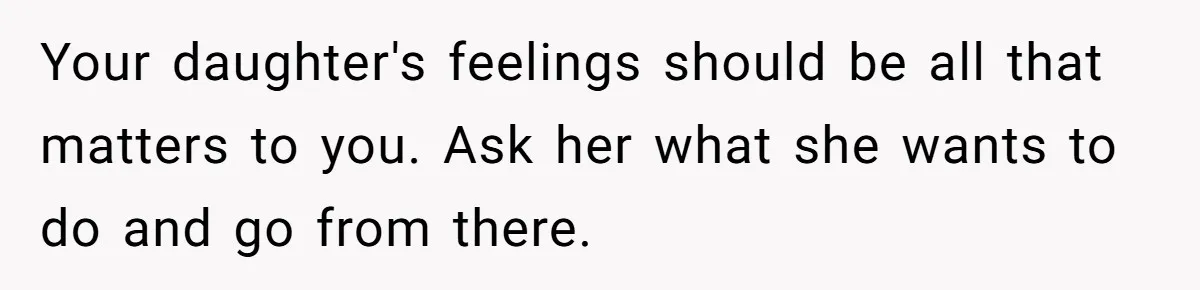 Your daughter's feelings should be all that matters to you. Ask her what she wants to do and go from there.