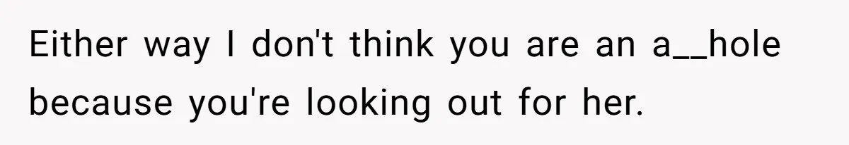 Either way I don't think you are an a__hole because you're looking out for her.
