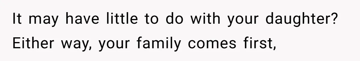 It may have little to do with your daughter? Either way, your family comes first,
