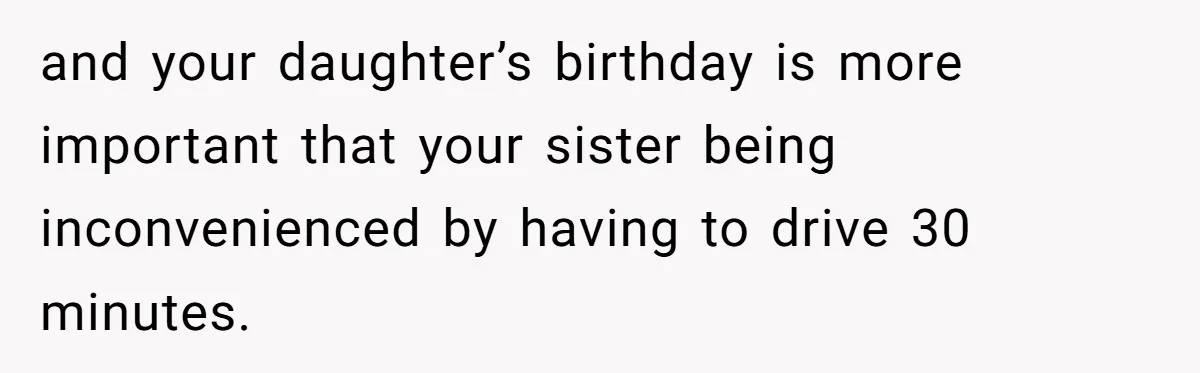 and your daughter’s birthday is more important that your sister being inconvenienced by having to drive 30 minutes.