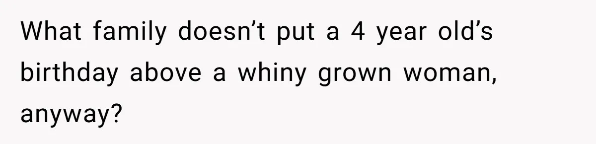 What family doesn’t put a 4 year old’s birthday above a whiny grown woman, anyway?