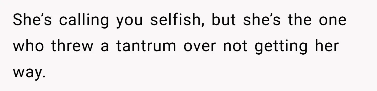 She’s calling you selfish, but she’s the one who threw a tantrum over not getting her way.