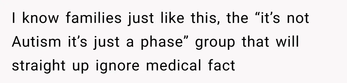 I know families just like this, the “it’s not Autism it’s just a phase” group that will straight up ignore medical fact
