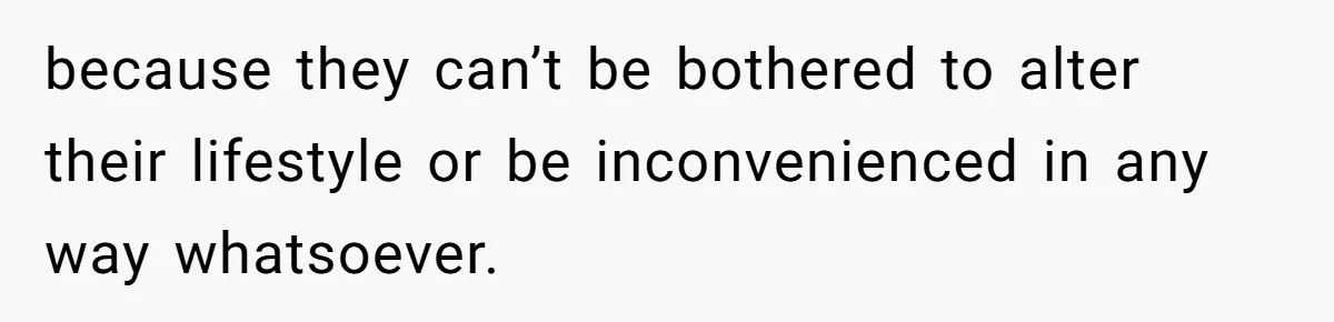 because they can’t be bothered to alter their lifestyle or be inconvenienced in any way whatsoever.