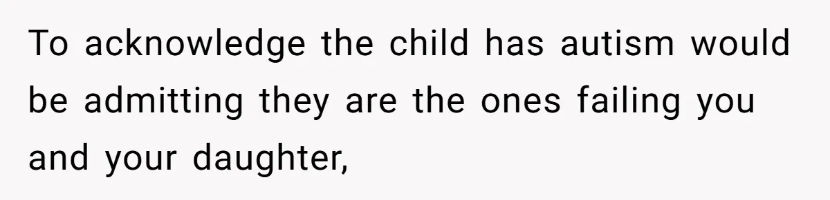 To acknowledge the child has autism would be admitting they are the ones failing you and your daughter,