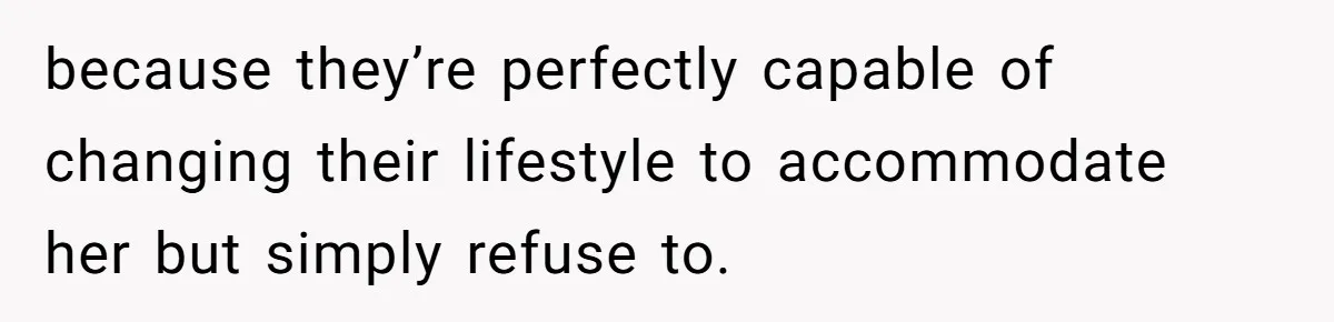 because they’re perfectly capable of changing their lifestyle to accommodate her but simply refuse to.