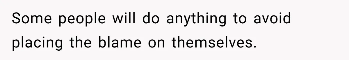 Some people will do anything to avoid placing the blame on themselves.