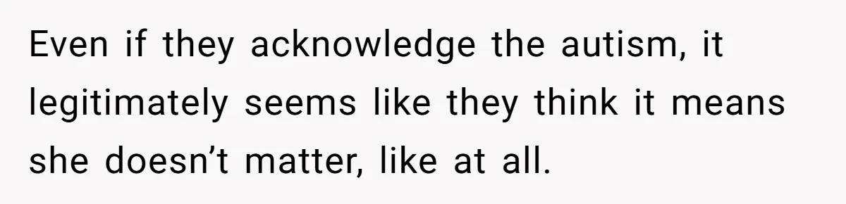 Even if they acknowledge the autism, it legitimately seems like they think it means she doesn’t matter, like at all.