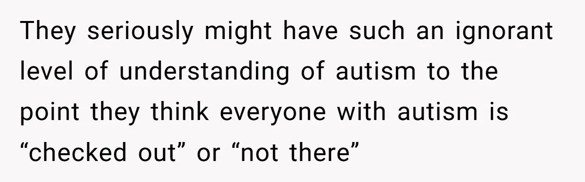 They seriously might have such an ignorant level of understanding of autism to the point they think everyone with autism is “checked out” or “not there”