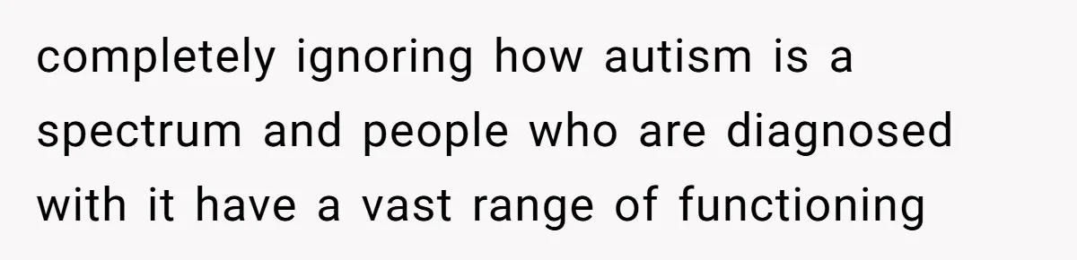 completely ignoring how autism is a spectrum and people who are diagnosed with it have a vast range of functioning