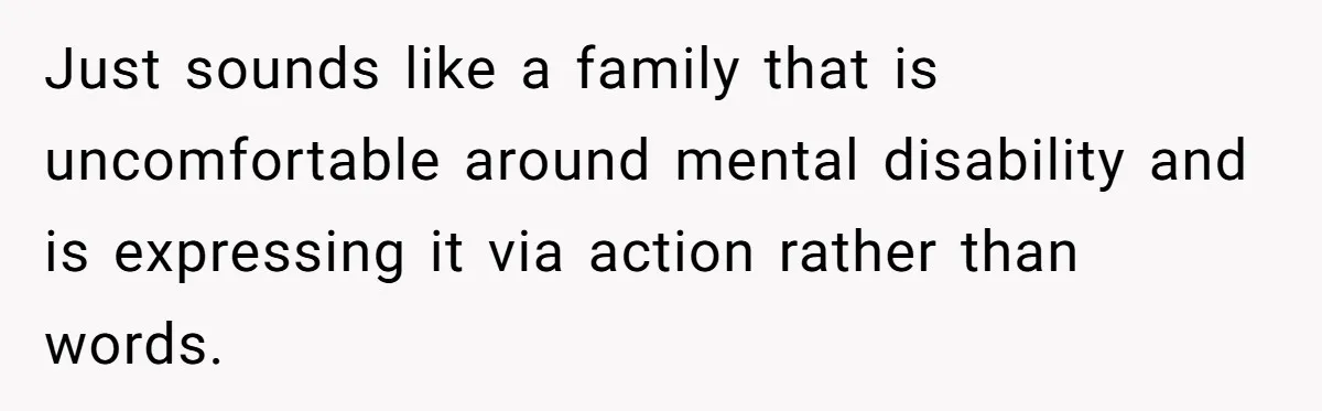 Just sounds like a family that is uncomfortable around mental disability and is expressing it via action rather than words.