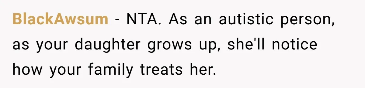 BlackAwsum − NTA. As an autistic person, as your daughter grows up, she'll notice how your family treats her.