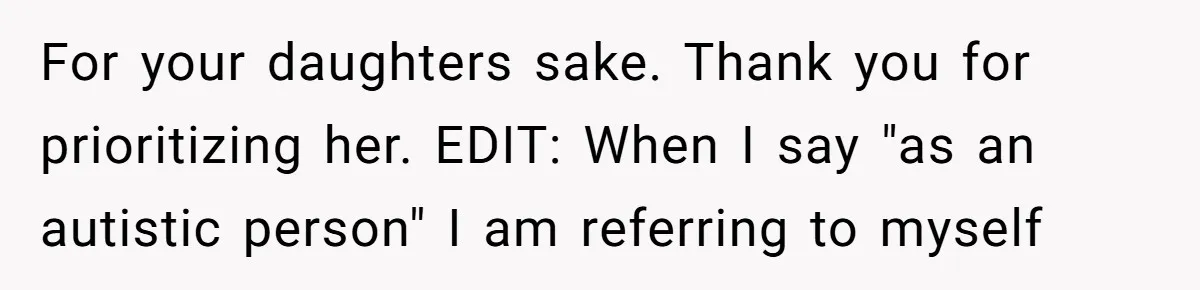 For your daughters sake. Thank you for prioritizing her. EDIT: When I say "as an autistic person" I am referring to myself