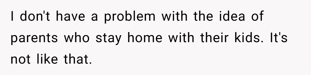 I don't have a problem with the idea of parents who stay home with their kids. It's not like that.