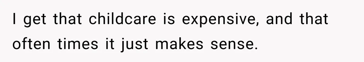 I get that childcare is expensive, and that often times it just makes sense.