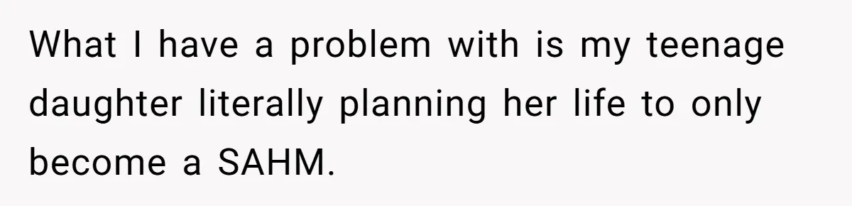 What I have a problem with is my teenage daughter literally planning her life to only become a SAHM.
