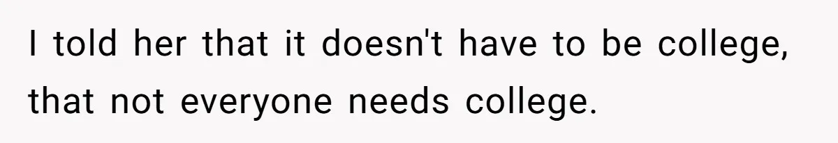 I told her that it doesn't have to be college, that not everyone needs college.