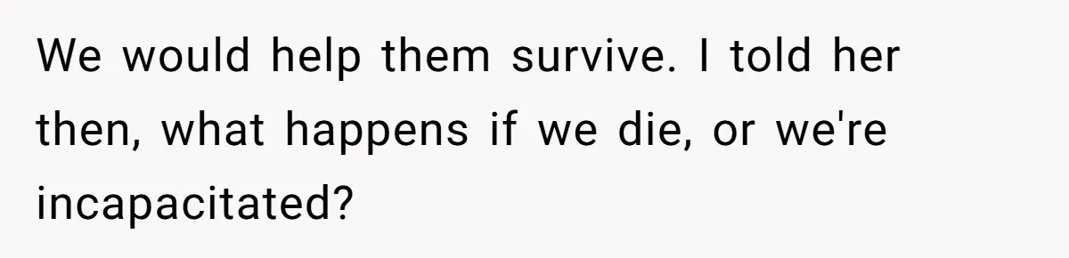 We would help them survive. I told her then, what happens if we die, or we're incapacitated?