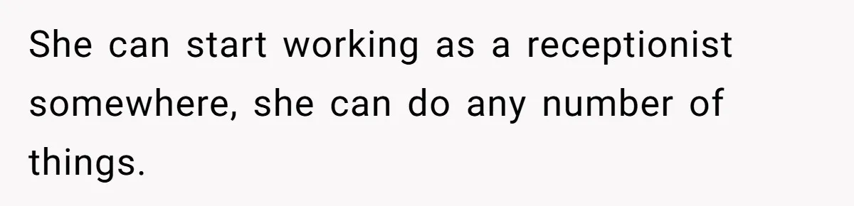 She can start working as a receptionist somewhere, she can do any number of things.