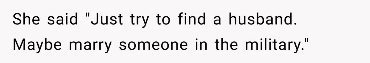 She said "Just try to find a husband. Maybe marry someone in the military."