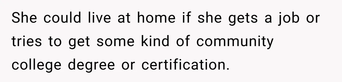 She could live at home if she gets a job or tries to get some kind of community college degree or certification.